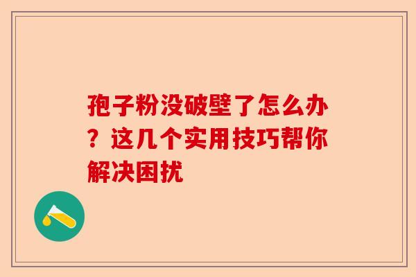 孢子粉没破壁了怎么办？这几个实用技巧帮你解决困扰-第1张图片-卓越灵芝孢子粉