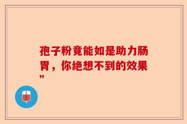 孢子粉竟能如是助力肠胃，你绝想不到的效果”-第1张图片-卓越灵芝孢子粉