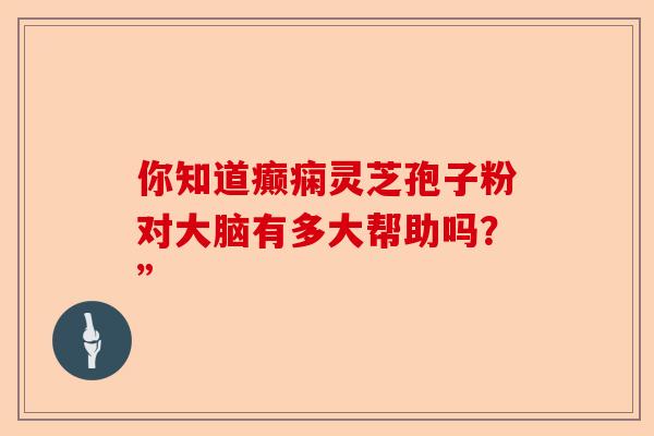 你知道癫痫灵芝孢子粉对大脑有多大帮助吗？”-第1张图片-卓越灵芝孢子粉