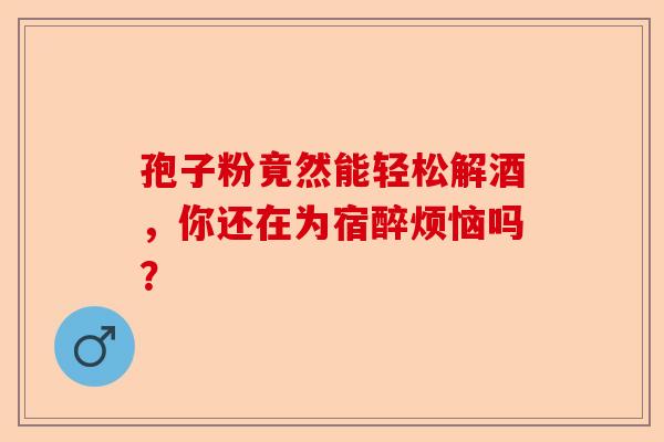 孢子粉竟然能轻松解酒，你还在为宿醉烦恼吗？-第1张图片-卓越灵芝孢子粉