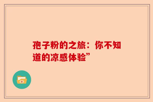 孢子粉的之旅：你不知道的凉感体验”-第1张图片-卓越灵芝孢子粉