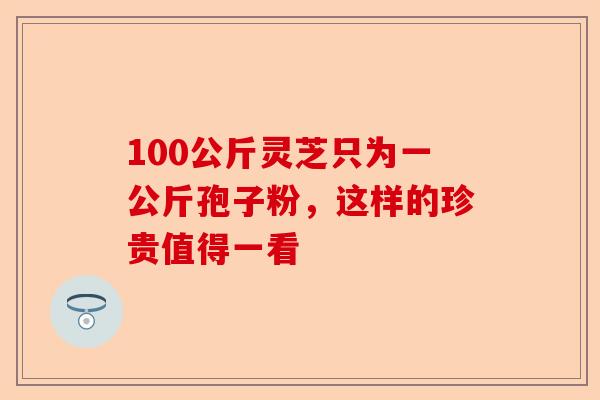 100公斤灵芝只为一公斤孢子粉，这样的珍贵值得一看-第1张图片-卓越灵芝孢子粉
