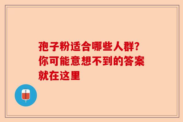 孢子粉适合哪些人群？你可能意想不到的答案就在这里-第1张图片-卓越灵芝孢子粉