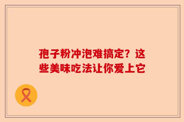 孢子粉冲泡难搞定？这些美味吃法让你爱上它-第1张图片-卓越灵芝孢子粉
