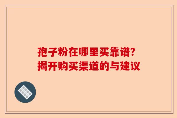 孢子粉在哪里买靠谱？揭开购买渠道的与建议-第1张图片-卓越灵芝孢子粉
