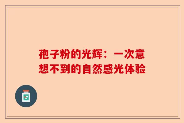 孢子粉的光辉：一次意想不到的自然感光体验-第1张图片-卓越灵芝孢子粉