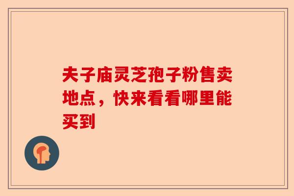 夫子庙灵芝孢子粉售卖地点，快来看看哪里能买到-第1张图片-卓越灵芝孢子粉