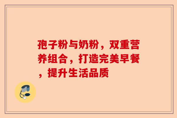 孢子粉与奶粉，双重营养组合，打造完美早餐，提升生活品质-第1张图片-卓越灵芝孢子粉