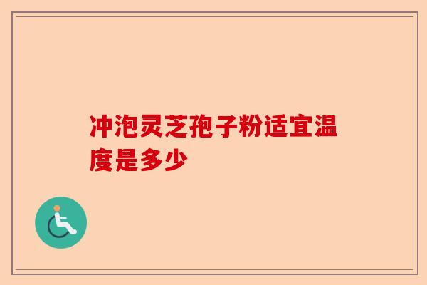 冲泡灵芝孢子粉适宜温度是多少-第1张图片-卓越灵芝孢子粉