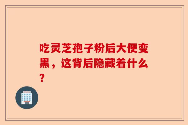 吃灵芝孢子粉后大便变黑，这背后隐藏着什么？-第1张图片-卓越灵芝孢子粉