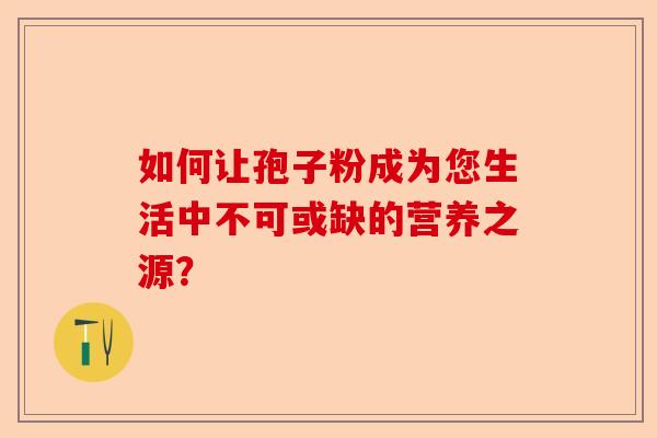 如何让孢子粉成为您生活中不可或缺的营养之源？-第1张图片-卓越灵芝孢子粉