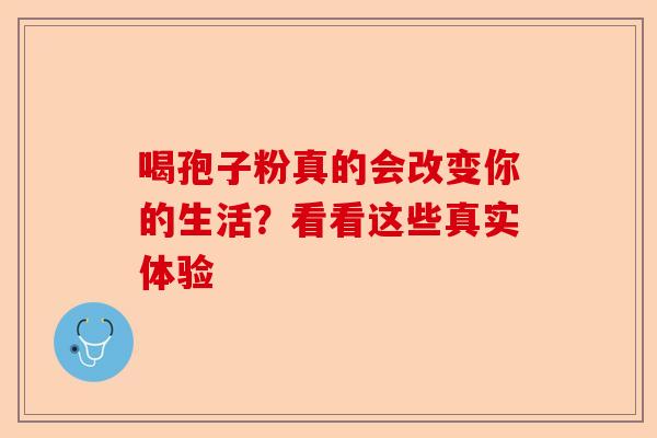 喝孢子粉真的会改变你的生活？看看这些真实体验-第1张图片-卓越灵芝孢子粉