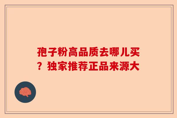 孢子粉高品质去哪儿买？独家推荐正品来源大-第1张图片-卓越灵芝孢子粉