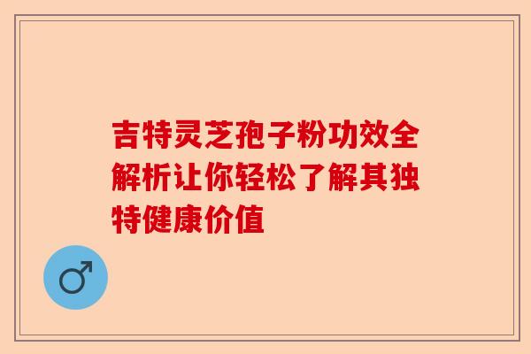 吉特灵芝孢子粉功效全解析让你轻松了解其独特健康价值-第1张图片-卓越灵芝孢子粉