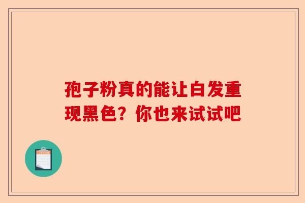 孢子粉真的能让白发重现黑色？你也来试试吧-第1张图片-卓越灵芝孢子粉
