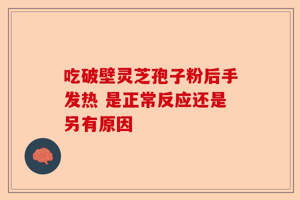 吃破壁灵芝孢子粉后手发热 是正常反应还是另有原因-第1张图片-卓越灵芝孢子粉