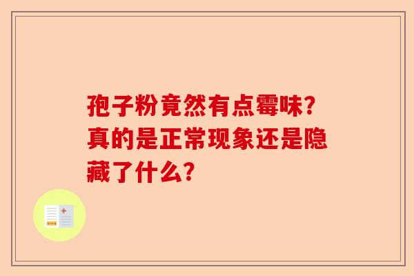 孢子粉竟然有点霉味？真的是正常现象还是隐藏了什么？-第1张图片-卓越灵芝孢子粉