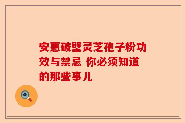 安惠破壁灵芝孢子粉功效与禁忌 你必须知道的那些事儿-第1张图片-卓越灵芝孢子粉