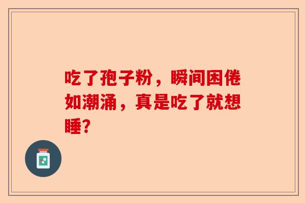 吃了孢子粉，瞬间困倦如潮涌，真是吃了就想睡？-第1张图片-卓越灵芝孢子粉