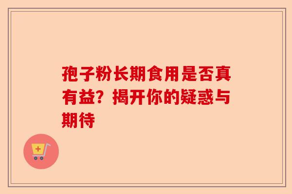 孢子粉长期食用是否真有益？揭开你的疑惑与期待-第1张图片-卓越灵芝孢子粉