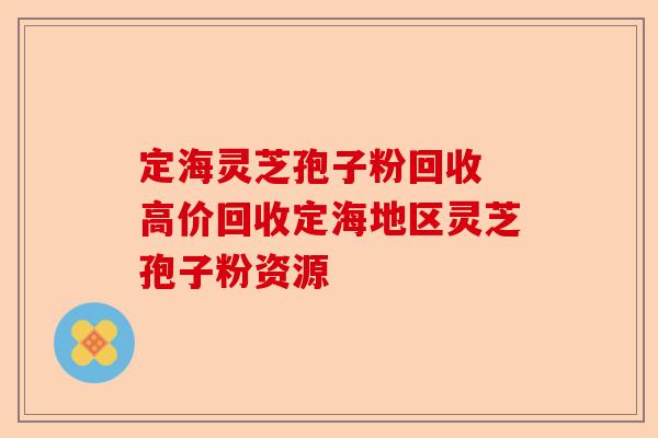 定海灵芝孢子粉回收 高价回收定海地区灵芝孢子粉资源-第1张图片-卓越灵芝孢子粉
