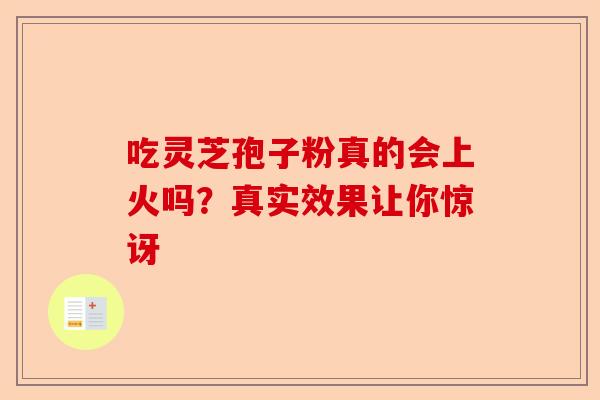吃灵芝孢子粉真的会上火吗？真实效果让你惊讶-第1张图片-卓越灵芝孢子粉