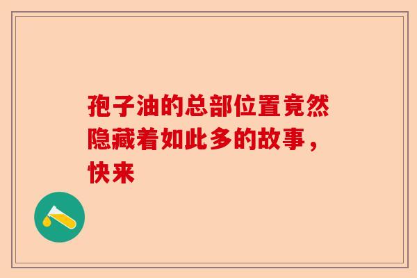 孢子油的总部位置竟然隐藏着如此多的故事，快来-第1张图片-卓越灵芝孢子粉