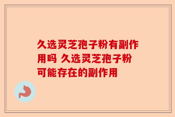 久选灵芝孢子粉有副作用吗 久选灵芝孢子粉可能存在的副作用-第1张图片-卓越灵芝孢子粉