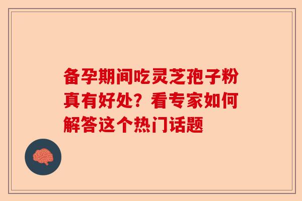 备孕期间吃灵芝孢子粉真有好处？看专家如何解答这个热门话题-第1张图片-卓越灵芝孢子粉