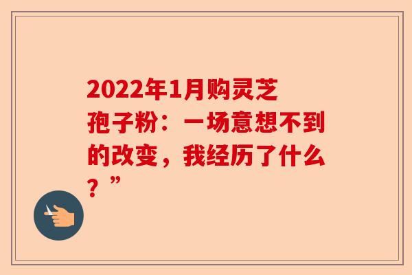 2022年1月购灵芝孢子粉：一场意想不到的改变，我经历了什么？”-第1张图片-卓越灵芝孢子粉