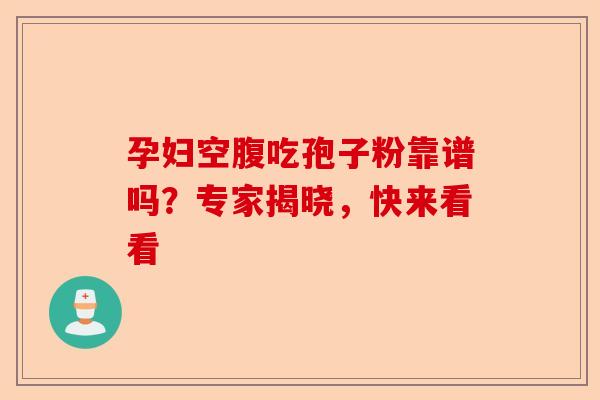 孕妇空腹吃孢子粉靠谱吗？专家揭晓，快来看看-第1张图片-卓越灵芝孢子粉
