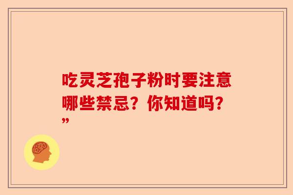 吃灵芝孢子粉时要注意哪些禁忌？你知道吗？”-第1张图片-卓越灵芝孢子粉