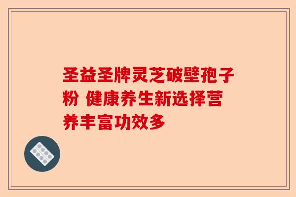 圣益圣牌灵芝破壁孢子粉 健康养生新选择营养丰富功效多-第1张图片-卓越灵芝孢子粉