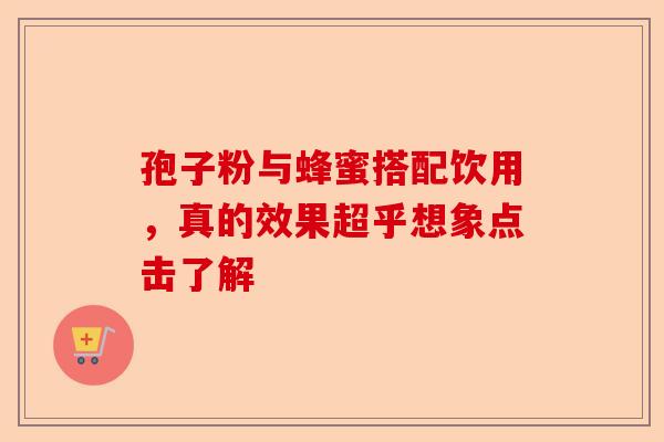 孢子粉与蜂蜜搭配饮用，真的效果超乎想象点击了解-第1张图片-卓越灵芝孢子粉