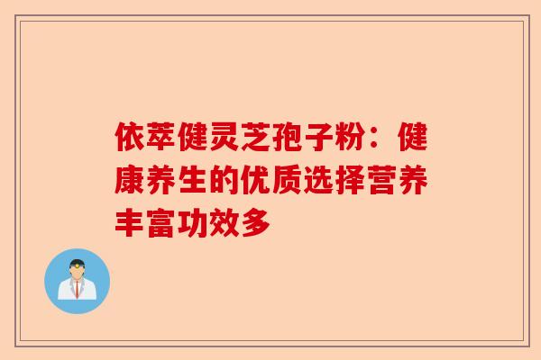 依萃健灵芝孢子粉：健康养生的优质选择营养丰富功效多-第1张图片-卓越灵芝孢子粉