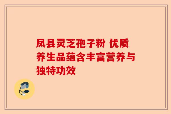 凤县灵芝孢子粉 优质养生品蕴含丰富营养与独特功效-第1张图片-卓越灵芝孢子粉