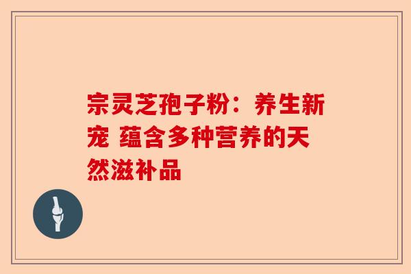 宗灵芝孢子粉:养生新宠 蕴含多种营养的天然滋补品-第1张图片-卓越灵芝孢子粉 宗灵芝孢子粉:养生新宠 蕴含多种营养的天然滋补品-第1张图片-卓越灵芝孢子粉
