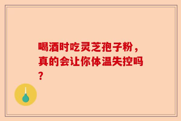 喝酒时吃灵芝孢子粉，真的会让你体温失控吗？-第1张图片-卓越灵芝孢子粉