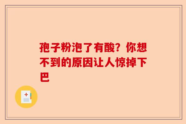 孢子粉泡了有酸？你想不到的原因让人惊掉下巴-第1张图片-卓越灵芝孢子粉