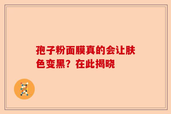 孢子粉面膜真的会让肤色变黑？在此揭晓-第1张图片-卓越灵芝孢子粉