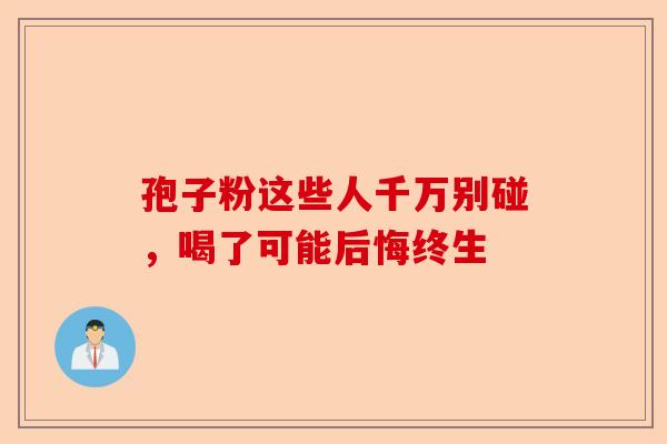孢子粉这些人千万别碰，喝了可能后悔终生-第1张图片-卓越灵芝孢子粉