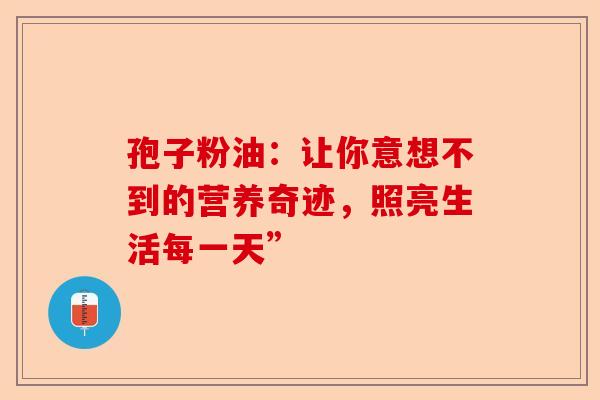 孢子粉油：让你意想不到的营养奇迹，照亮生活每一天”-第1张图片-卓越灵芝孢子粉