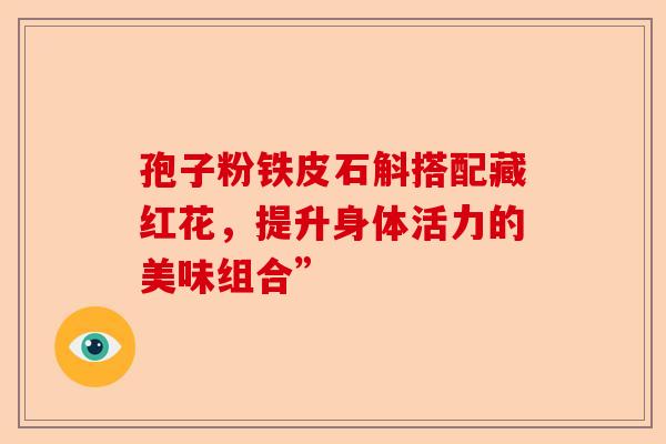 孢子粉铁皮石斛搭配藏红花，提升身体活力的美味组合”-第1张图片-卓越灵芝孢子粉