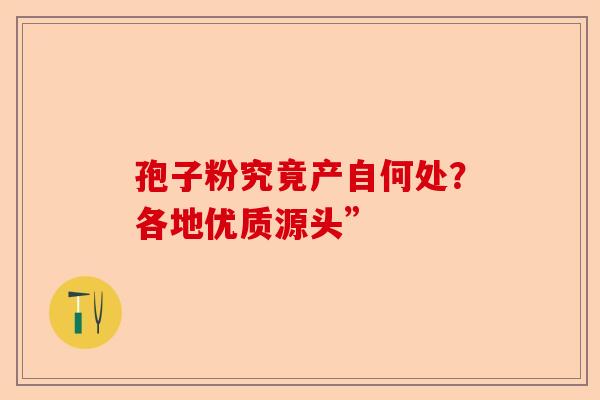 孢子粉究竟产自何处？各地优质源头”-第1张图片-卓越灵芝孢子粉