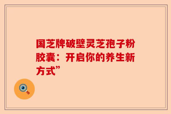 国芝牌破壁灵芝孢子粉胶囊：开启你的养生新方式”-第1张图片-卓越灵芝孢子粉