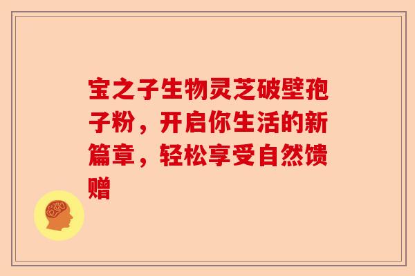 宝之子生物灵芝破壁孢子粉，开启你生活的新篇章，轻松享受自然馈赠-第1张图片-卓越灵芝孢子粉