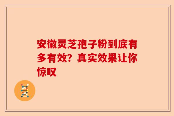 安徽灵芝孢子粉到底有多有效？真实效果让你惊叹-第1张图片-卓越灵芝孢子粉