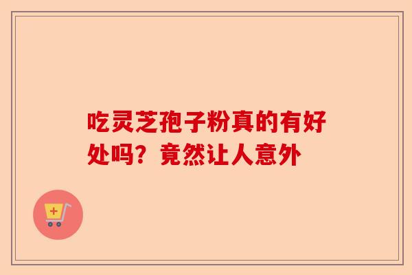 吃灵芝孢子粉真的有好处吗？竟然让人意外-第1张图片-卓越灵芝孢子粉