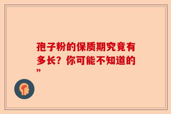 孢子粉的保质期究竟有多长？你可能不知道的”-第1张图片-卓越灵芝孢子粉
