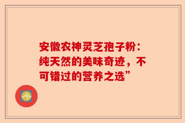 安徽农神灵芝孢子粉：纯天然的美味奇迹，不可错过的营养之选”-第1张图片-卓越灵芝孢子粉